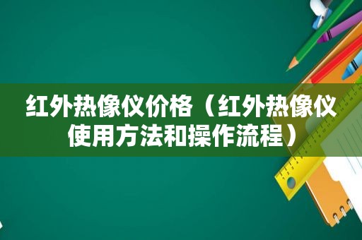 红外热像仪价格（红外热像仪使用方法和操作流程）