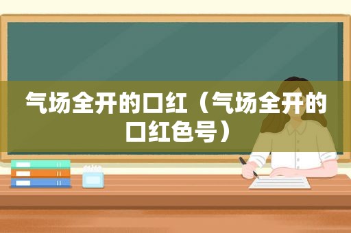 气场全开的口红（气场全开的口红色号）