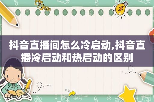 抖音直播间怎么冷启动,抖音直播冷启动和热启动的区别