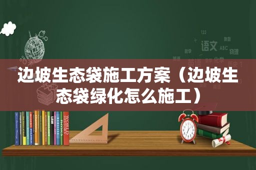 边坡生态袋施工方案（边坡生态袋绿化怎么施工）