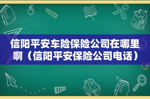 信阳平安车险保险公司在哪里啊（信阳平安保险公司电话）