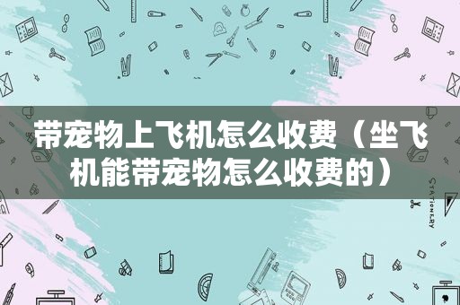 带宠物上飞机怎么收费（坐飞机能带宠物怎么收费的）