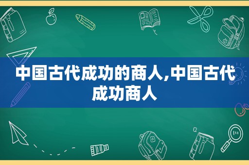 中国古代成功的商人,中国古代成功商人