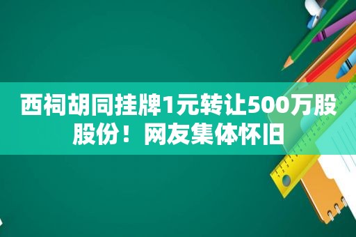 西祠胡同挂牌1元转让500万股股份！网友集体怀旧