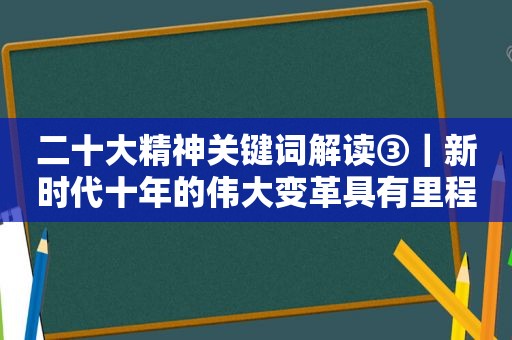 二十大精神关键词解读③｜新时代十年的伟大变革具有里程碑意义