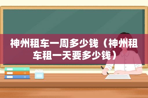 神州租车一周多少钱（神州租车租一天要多少钱）