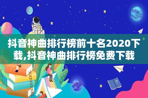 抖音神曲排行榜前十名2020下载,抖音神曲排行榜免费下载