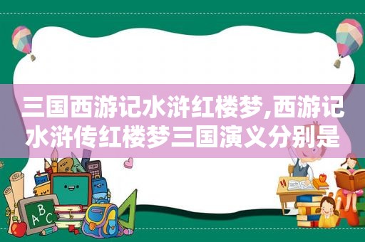 三国西游记水浒红楼梦,西游记水浒传红楼梦三国演义分别是谁写的