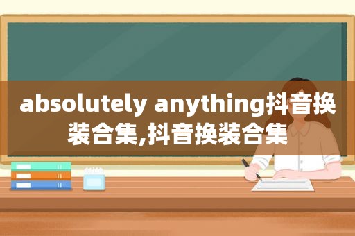 absolutely anything抖音换装合集,抖音换装合集