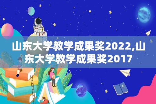 山东大学教学成果奖2022,山东大学教学成果奖2017