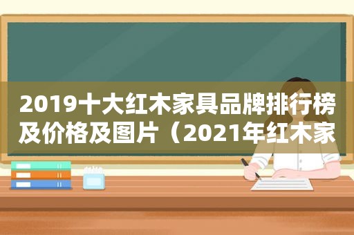 2019十大红木家具品牌排行榜及价格及图片（2021年红木家具十大品牌排行榜）