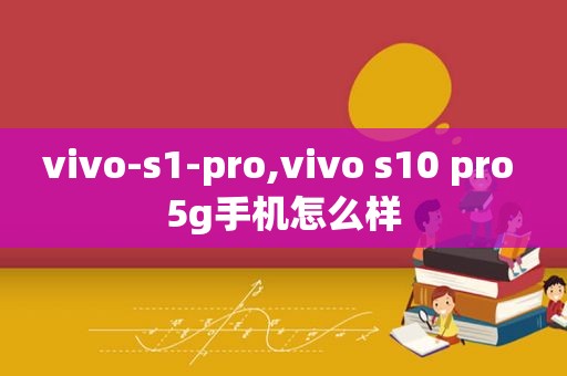 vivo-s1-pro,vivo s10 pro 5g手机怎么样