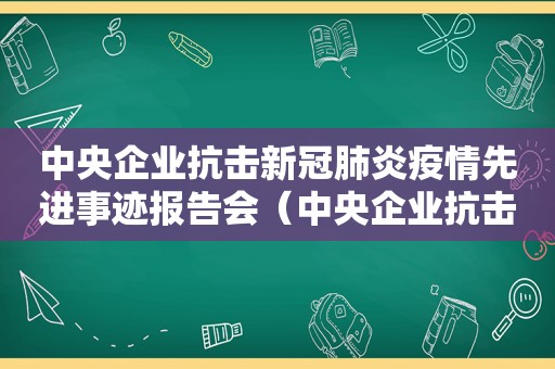 中央企业抗击新冠肺炎疫情先进事迹报告会（中央企业抗击疫情表彰）