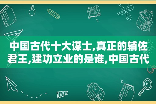 中国古代十大谋士,真正的辅佐君王,建功立业的是谁,中国古代十大谋士排行榜