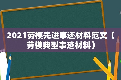 2021劳模先进事迹材料范文（劳模典型事迹材料）