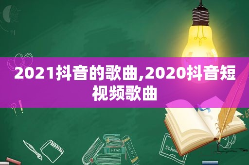 2021抖音的歌曲,2020抖音短视频歌曲