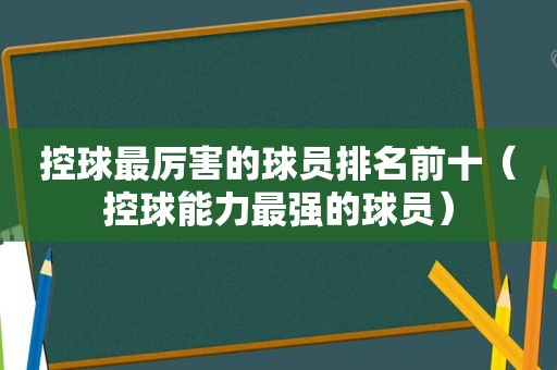 控球最厉害的球员排名前十（控球能力最强的球员）