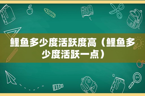 鲤鱼多少度活跃度高（鲤鱼多少度活跃一点）