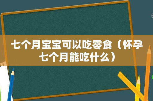 七个月宝宝可以吃零食（怀孕七个月能吃什么）