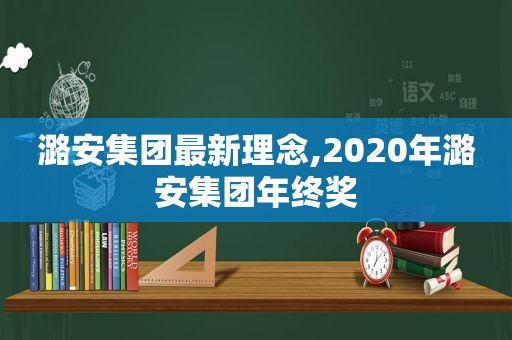 潞安集团最新理念,2020年潞安集团年终奖