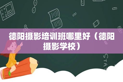 德阳摄影培训班哪里好（德阳摄影学校）