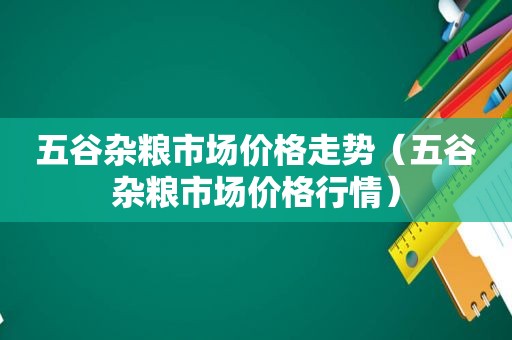 五谷杂粮市场价格走势（五谷杂粮市场价格行情）