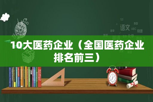 10大医药企业（全国医药企业排名前三）