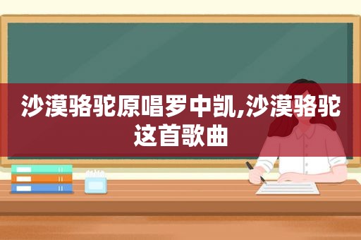 沙漠骆驼原唱罗中凯,沙漠骆驼这首歌曲