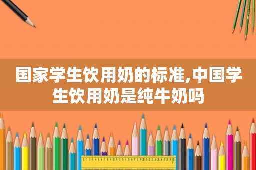 国家学生饮用奶的标准,中国学生饮用奶是纯牛奶吗