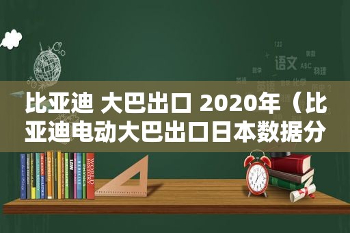 比亚迪 大巴出口 2020年（比亚迪电动大巴出口日本数据分析）