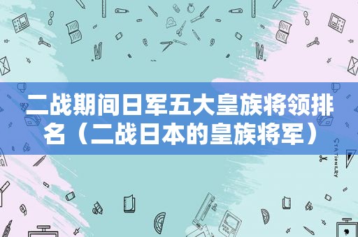 二战期间日军五大皇族将领排名（二战日本的皇族将军）