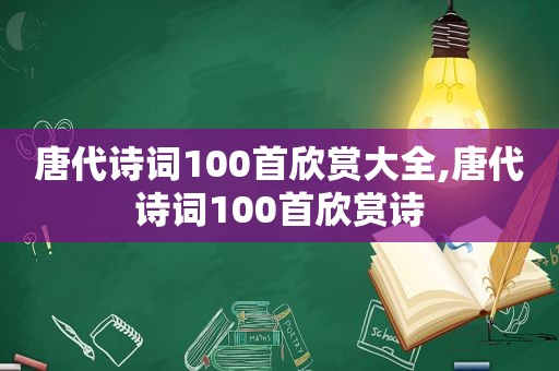 唐代诗词100首欣赏大全,唐代诗词100首欣赏诗