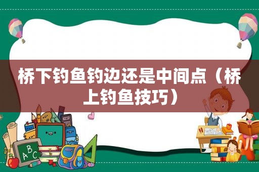 桥下钓鱼钓边还是中间点（桥上钓鱼技巧）