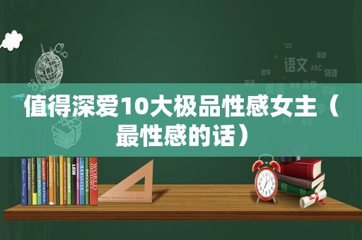 值得深爱10大极品性感女主（最性感的话）