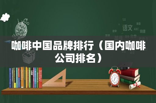 咖啡中国品牌排行（国内咖啡公司排名）