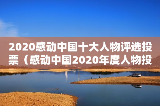 2020感动中国十大人物评选投票（感动中国2020年度人物投票）