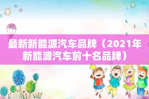 最新新能源汽车品牌（2021年新能源汽车前十名品牌）