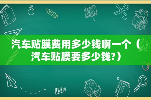 汽车贴膜费用多少钱啊一个（汽车贴膜要多少钱?）