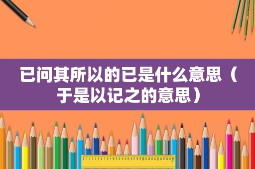 已问其所以的已是什么意思（于是以记之的意思）