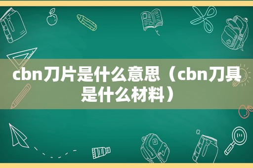 cbn刀片是什么意思（cbn刀具是什么材料）