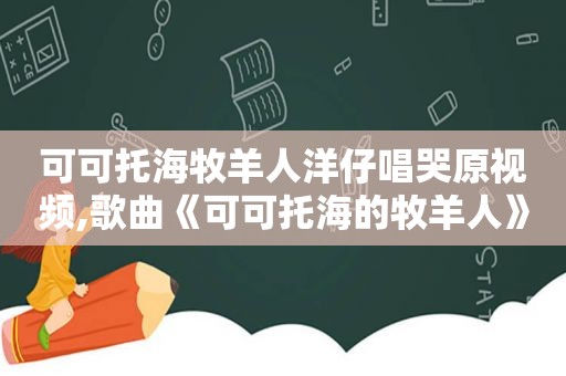 可可托海牧羊人洋仔唱哭原视频,歌曲《可可托海的牧羊人》洋仔版