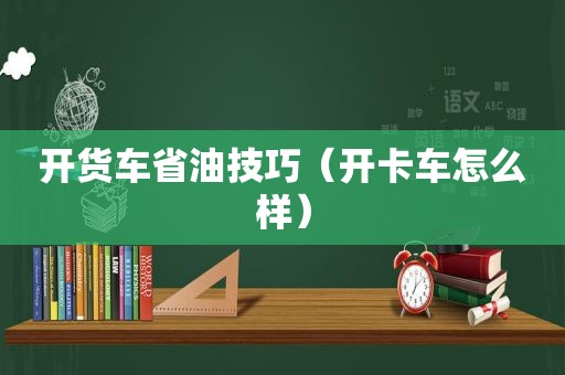 开货车省油技巧（开卡车怎么样）