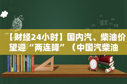 【财经24小时】国内汽、柴油价望迎“两连降”（中国汽柴油价格）