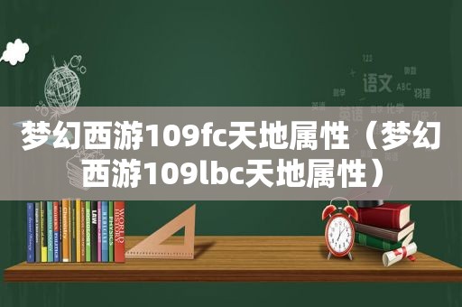 梦幻西游109fc天地属性（梦幻西游109lbc天地属性）