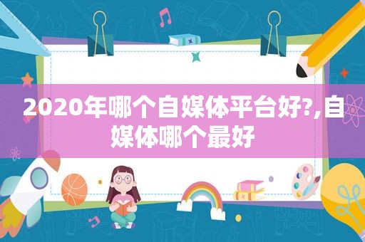 2020年哪个自媒体平台好?,自媒体哪个最好