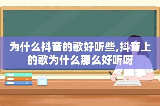 为什么抖音的歌好听些,抖音上的歌为什么那么好听呀