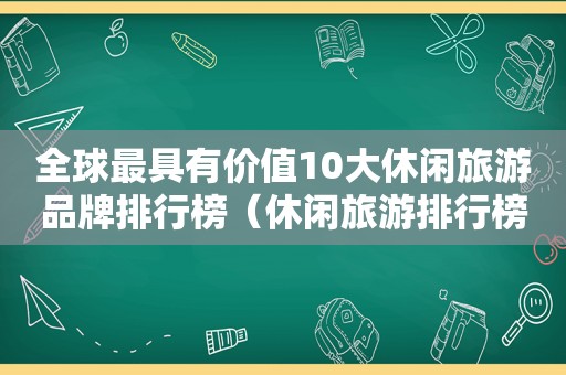 全球最具有价值10大休闲旅游品牌排行榜（休闲旅游排行榜前十名）