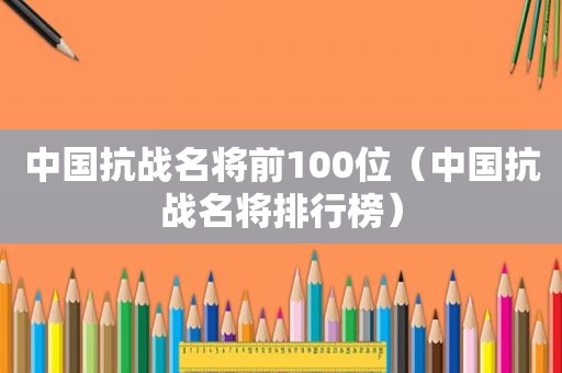 中国抗战名将前100位（中国抗战名将排行榜）