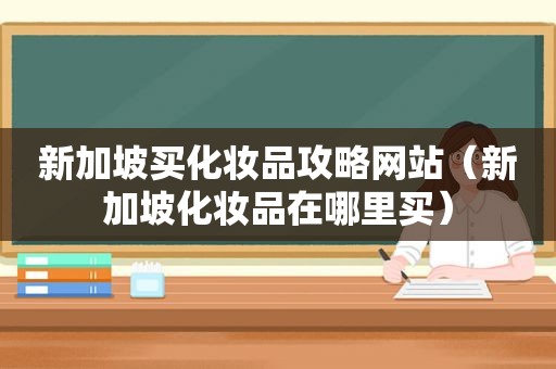 新加坡买化妆品攻略网站（新加坡化妆品在哪里买）