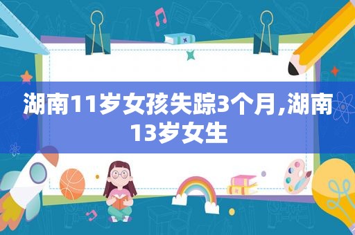 湖南11岁女孩失踪3个月,湖南13岁女生